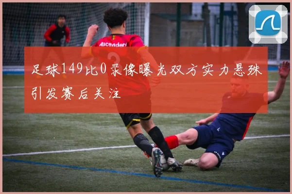 足球149比0录像曝光双方实力悬殊引发赛后关注