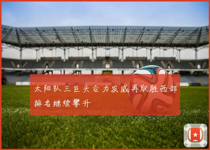 太阳队三巨头合力发威再取胜西部排名继续攀升