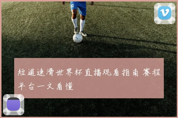 短道速滑世界杯直播观看指南 赛程平台一文看懂