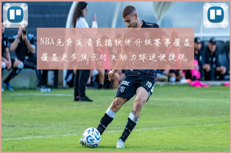 NBA免费高清直播软件升级赛事覆盖覆盖更多焦点对决助力球迷便捷观看