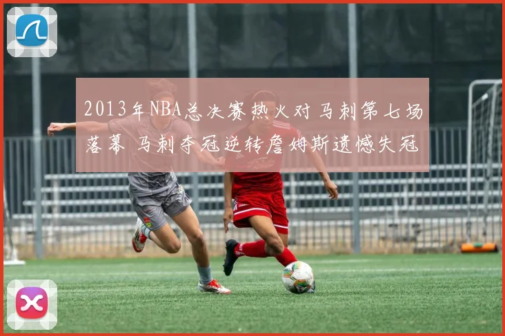 2013年NBA总决赛热火对马刺第七场落幕 马刺夺冠逆转詹姆斯遗憾失冠