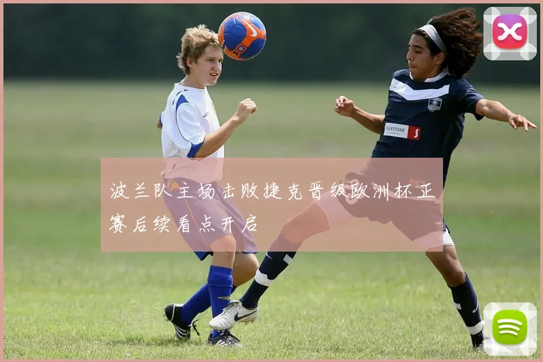 波兰队主场击败捷克晋级欧洲杯正赛后续看点开启