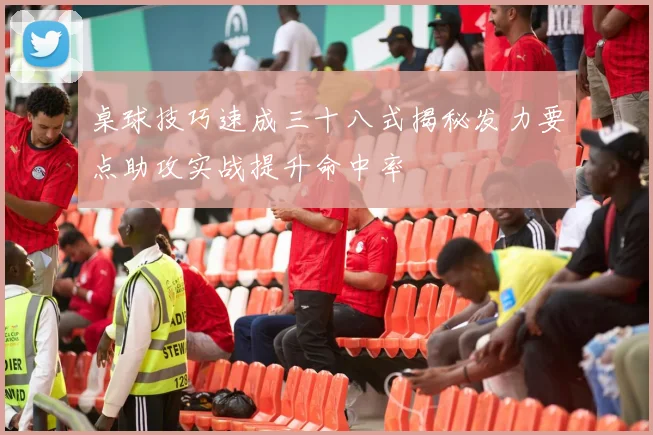 桌球技巧速成三十八式揭秘发力要点助攻实战提升命中率