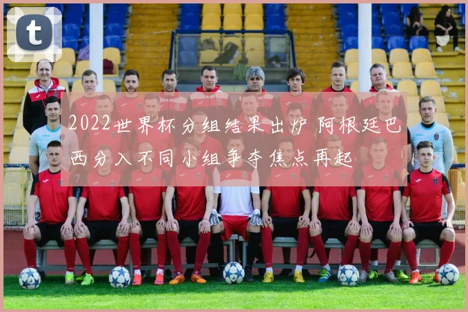 2022世界杯分组结果出炉 阿根廷巴西分入不同小组争夺焦点再起