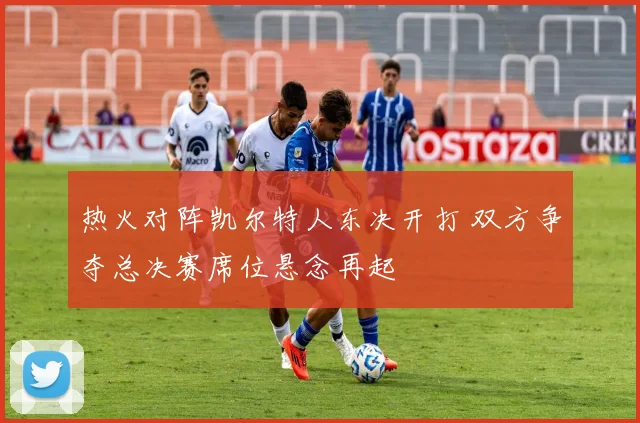 热火对阵凯尔特人东决开打 双方争夺总决赛席位悬念再起