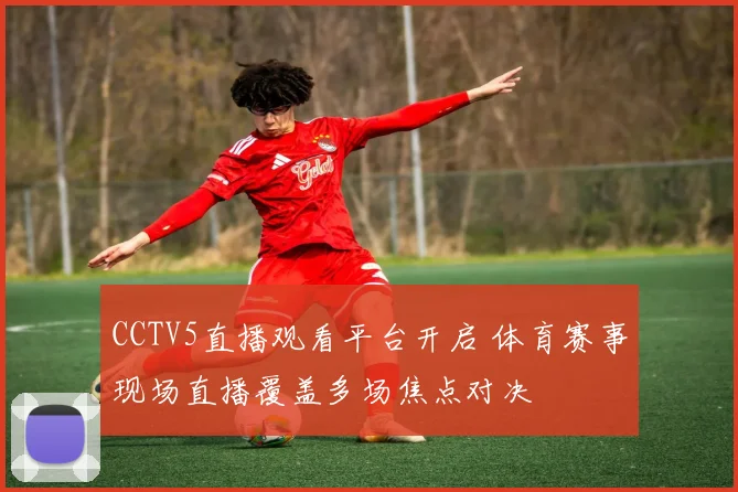 CCTV5直播观看平台开启 体育赛事现场直播覆盖多场焦点对决