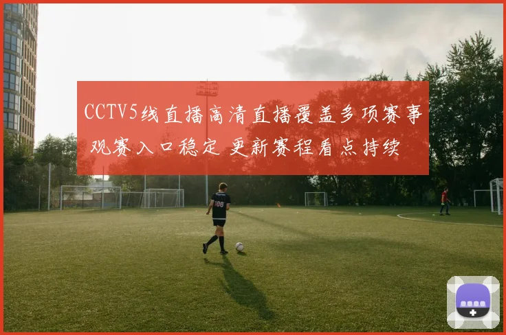 CCTV5线直播高清直播覆盖多项赛事 观赛入口稳定 更新赛程看点持续释放
