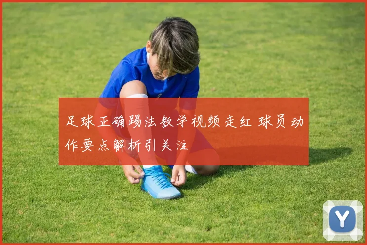 足球正确踢法教学视频走红 球员动作要点解析引关注