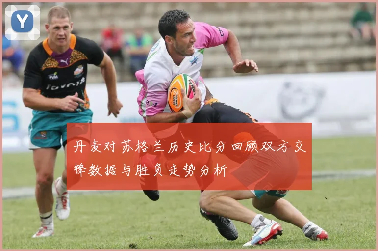 丹麦对苏格兰历史比分回顾双方交锋数据与胜负走势分析