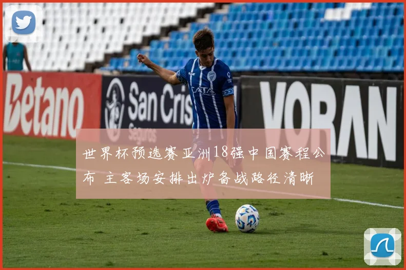 世界杯预选赛亚洲18强中国赛程公布 主客场安排出炉备战路径清晰