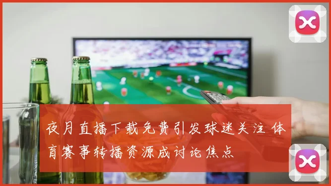 夜月直播下载免费引发球迷关注 体育赛事转播资源成讨论焦点