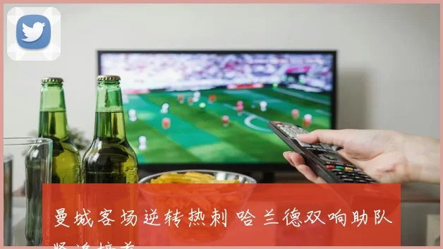曼城客场逆转热刺 哈兰德双响助队紧追榜首
