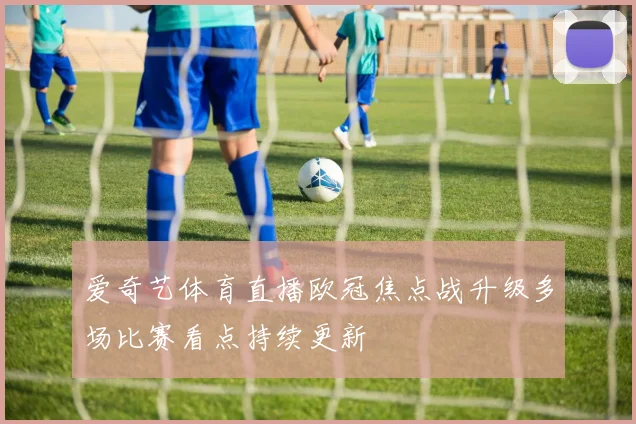 爱奇艺体育直播欧冠焦点战升级多场比赛看点持续更新