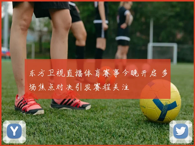 东方卫视直播体育赛事今晚开启 多场焦点对决引发赛程关注