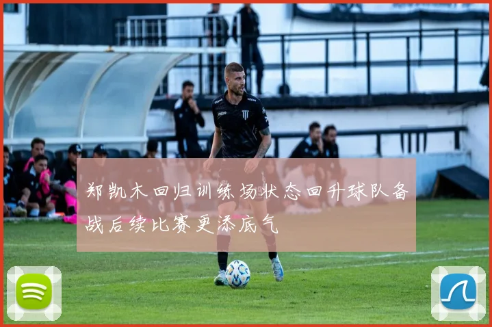 郑凯木回归训练场状态回升球队备战后续比赛更添底气