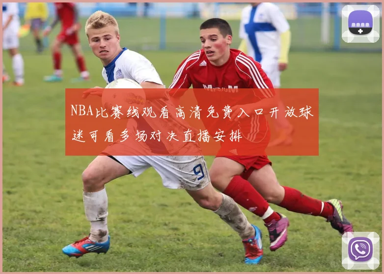 NBA比赛线观看高清免费入口开放球迷可看多场对决直播安排
