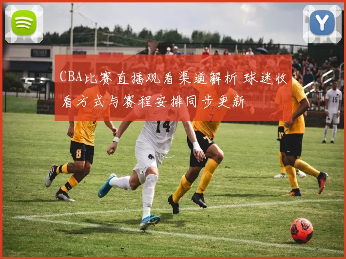 CBA比赛直播观看渠道解析 球迷收看方式与赛程安排同步更新