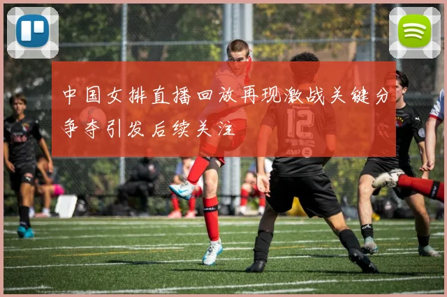 中国女排直播回放再现激战关键分争夺引发后续关注