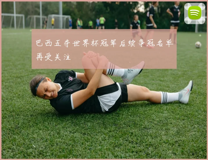 巴西五夺世界杯冠军后续争冠名单再受关注