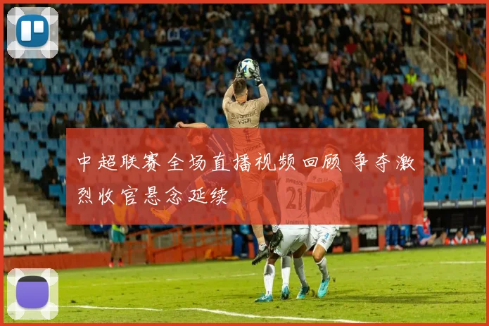 中超联赛全场直播视频回顾 争夺激烈收官悬念延续