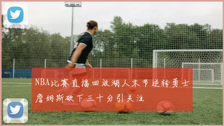 NBA比赛直播回放湖人末节逆转勇士詹姆斯砍下三十分引关注