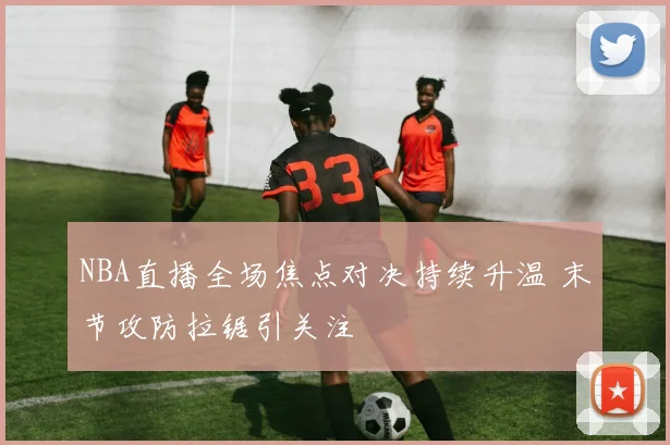 NBA直播全场焦点对决持续升温 末节攻防拉锯引关注