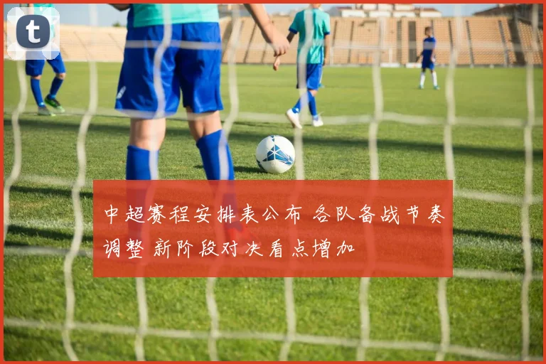 中超赛程安排表公布 各队备战节奏调整 新阶段对决看点增加