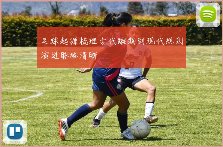 足球起源梳理古代蹴鞠到现代规则演进脉络清晰