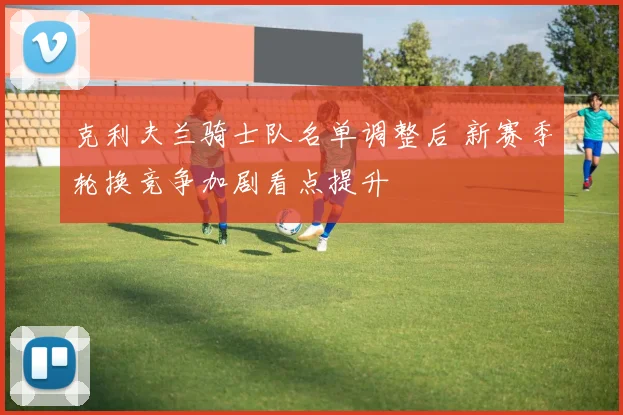 克利夫兰骑士队名单调整后 新赛季轮换竞争加剧看点提升