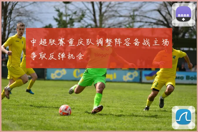 中超联赛重庆队调整阵容备战主场争取反弹机会