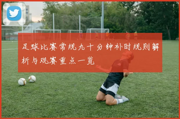 足球比赛常规九十分钟补时规则解析与观赛重点一览