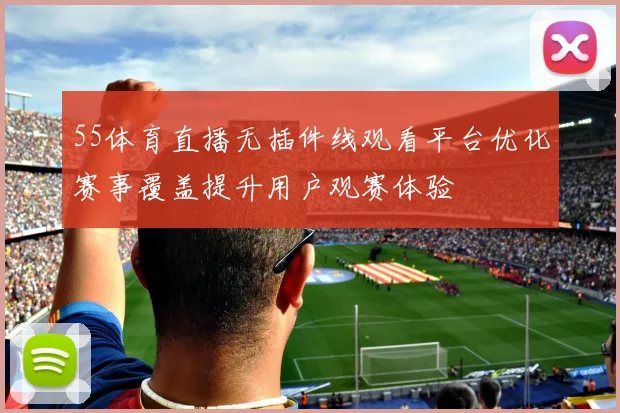 55体育直播无插件线观看平台优化赛事覆盖提升用户观赛体验