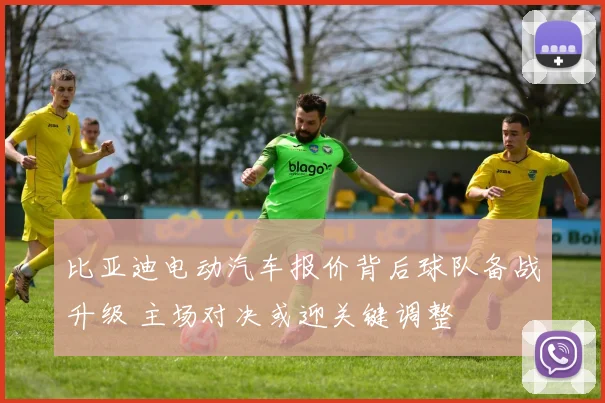 比亚迪电动汽车报价背后球队备战升级 主场对决或迎关键调整