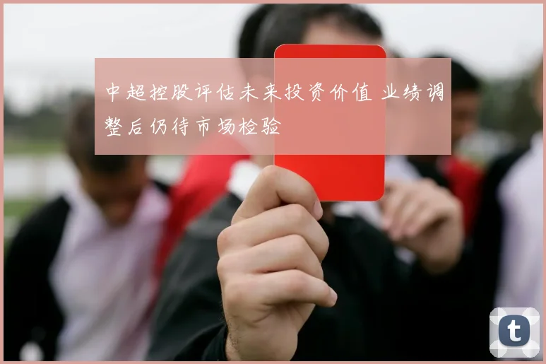 中超控股评估未来投资价值 业绩调整后仍待市场检验