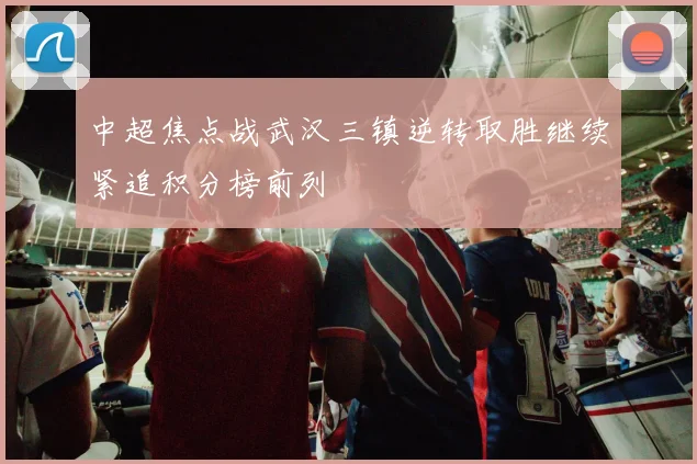 中超焦点战武汉三镇逆转取胜继续紧追积分榜前列