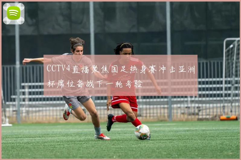 CCTV4直播聚焦国足热身赛冲击亚洲杯席位备战下一轮考验