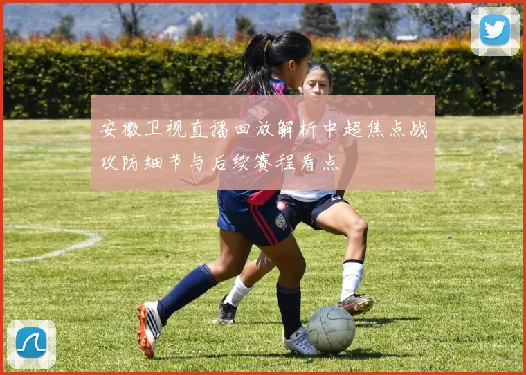 安徽卫视直播回放解析中超焦点战攻防细节与后续赛程看点