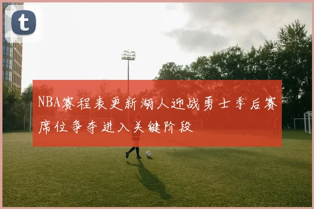 NBA赛程表更新湖人迎战勇士季后赛席位争夺进入关键阶段