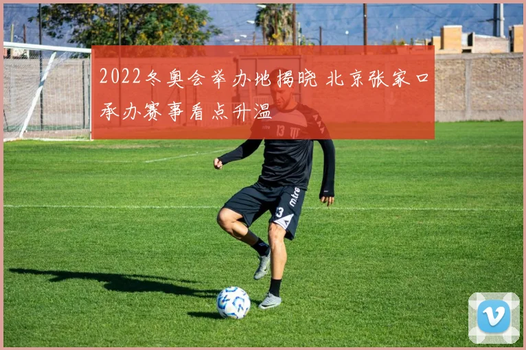 2022冬奥会举办地揭晓 北京张家口承办赛事看点升温