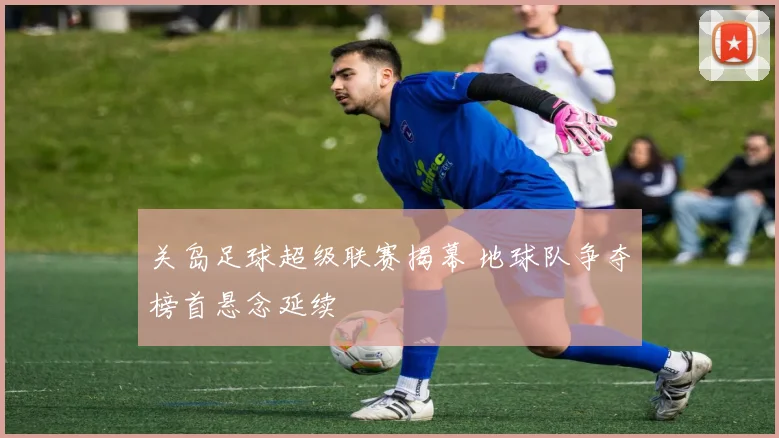 关岛足球超级联赛揭幕 地球队争夺榜首悬念延续