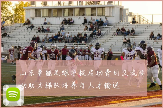 山东鲁能足球学校启动青训交流活动助力梯队培养与人才输送