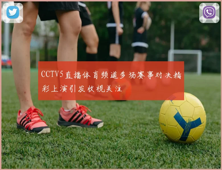 CCTV5直播体育频道多场赛事对决精彩上演引发收视关注