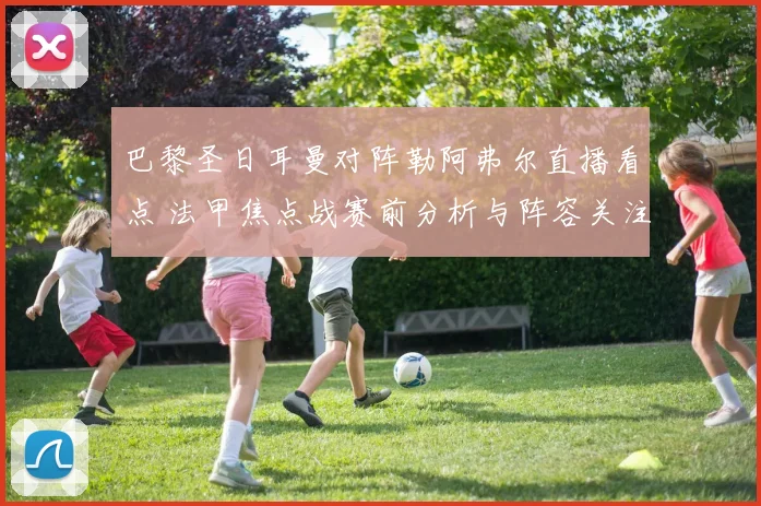 巴黎圣日耳曼对阵勒阿弗尔直播看点 法甲焦点战赛前分析与阵容关注