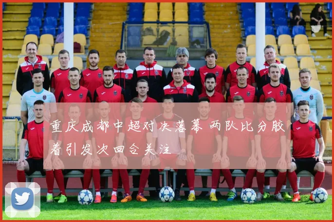 重庆成都中超对决落幕 两队比分胶着引发次回合关注