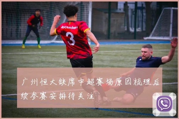 广州恒大缺席中超赛场原因梳理后续参赛安排待关注