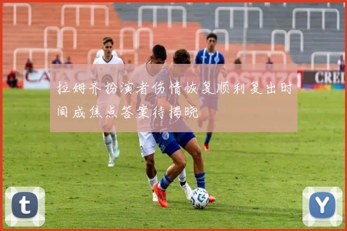 拉姆齐扮演者伤情恢复顺利复出时间成焦点答案待揭晓