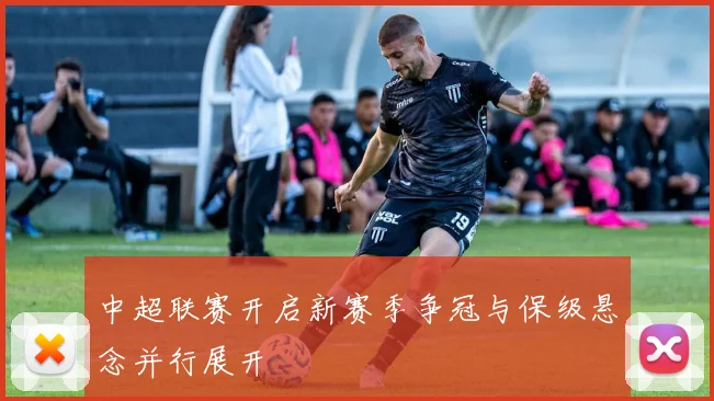 中超联赛开启新赛季争冠与保级悬念并行展开