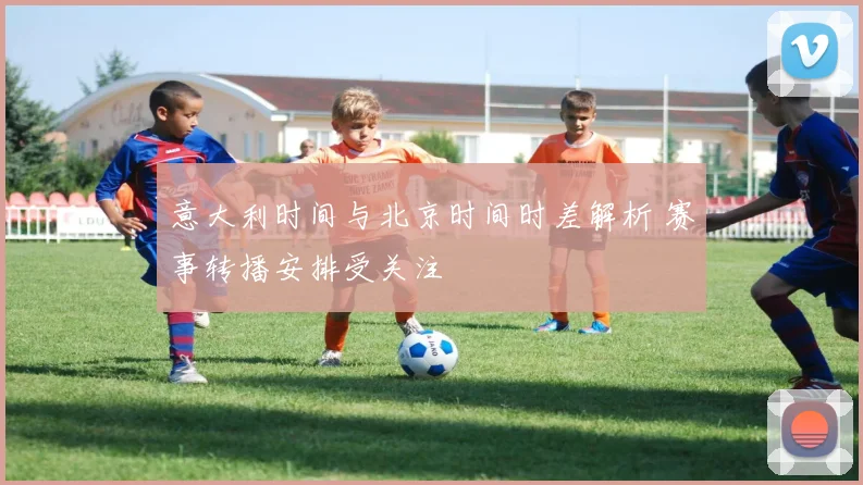 意大利时间与北京时间时差解析 赛事转播安排受关注