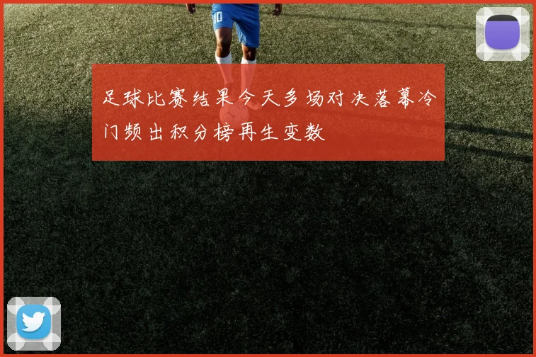 足球比赛结果今天多场对决落幕冷门频出积分榜再生变数