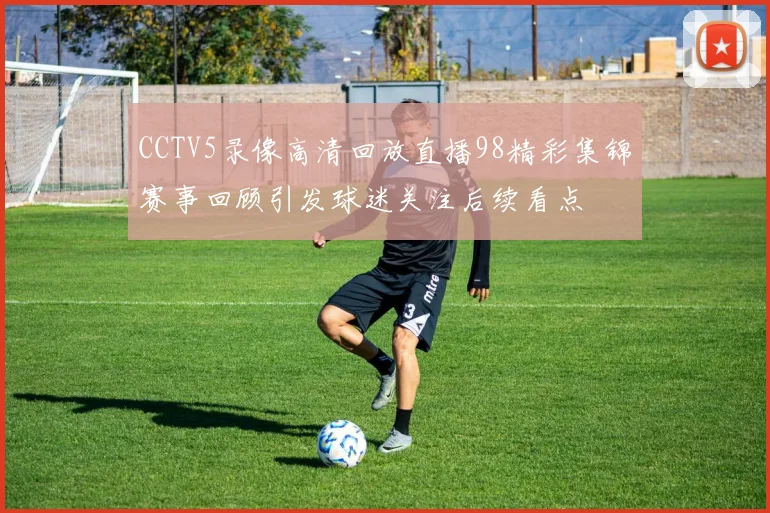 CCTV5录像高清回放直播98精彩集锦赛事回顾引发球迷关注后续看点